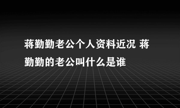 蒋勤勤老公个人资料近况 蒋勤勤的老公叫什么是谁
