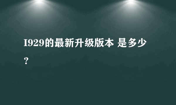 I929的最新升级版本 是多少？