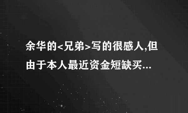 余华的<兄弟>写的很感人,但由于本人最近资金短缺买不起下部,望同胞们能给我讲一下