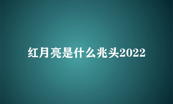 红月亮是什么兆头2022