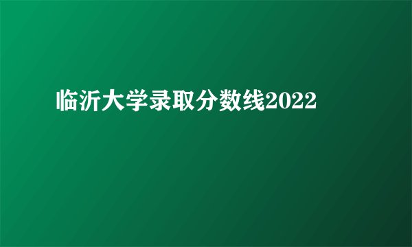 临沂大学录取分数线2022