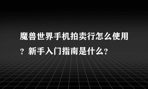 魔兽世界手机拍卖行怎么使用？新手入门指南是什么？