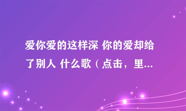 爱你爱的这样深 你的爱却给了别人 什么歌(点击,里面有歌词)