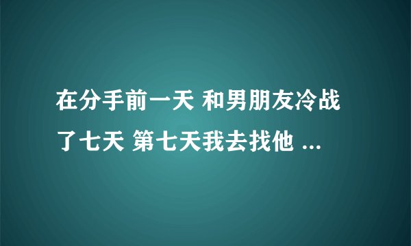 在分手前一天 和男朋友冷战了七天 第七天我去找他 想和他一起去玩 他没给我机会分手了 还能复合嘛？