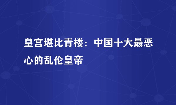 皇宫堪比青楼：中国十大最恶心的乱伦皇帝