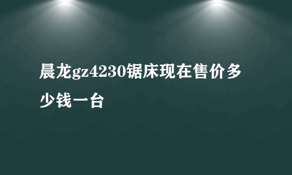 晨龙gz4230锯床现在售价多少钱一台