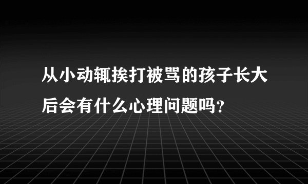 从小动辄挨打被骂的孩子长大后会有什么心理问题吗？