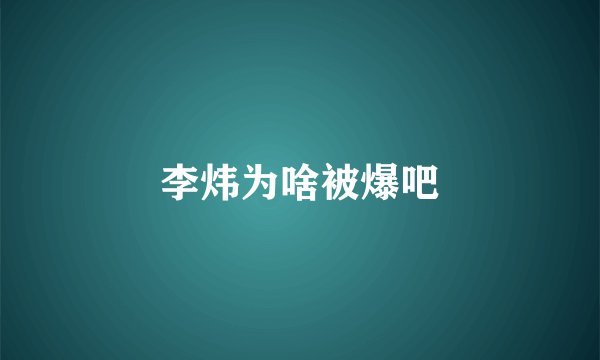 李炜为啥被爆吧