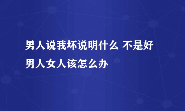 男人说我坏说明什么 不是好男人女人该怎么办