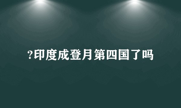 ?印度成登月第四国了吗