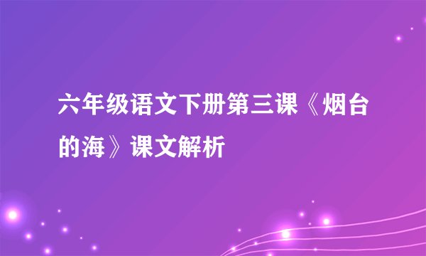 六年级语文下册第三课《烟台的海》课文解析