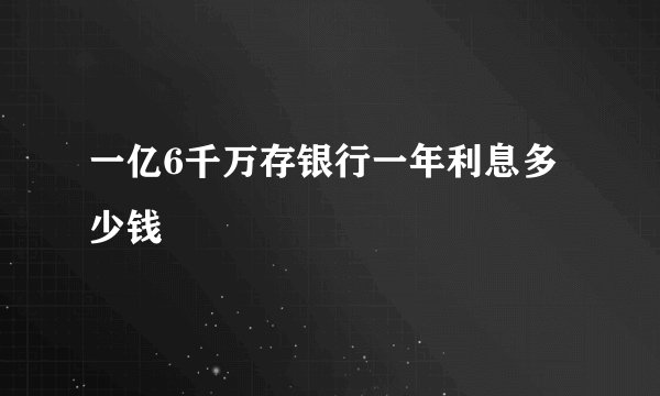 一亿6千万存银行一年利息多少钱
