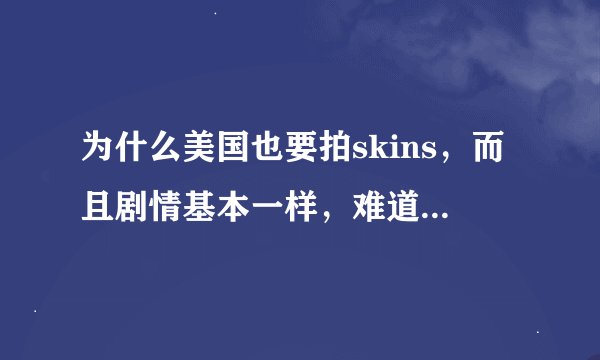 为什么美国也要拍skins，而且剧情基本一样，难道就是因为收视率吗？里面的脏话你，性场面都和英版差不多！