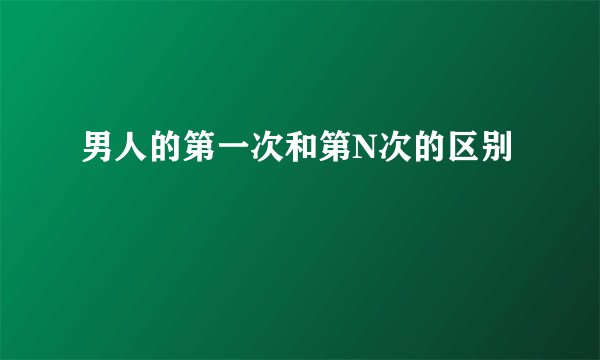 男人的第一次和第N次的区别