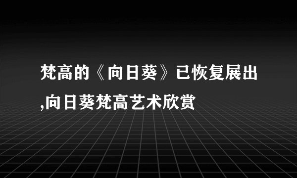 梵高的《向日葵》已恢复展出,向日葵梵高艺术欣赏