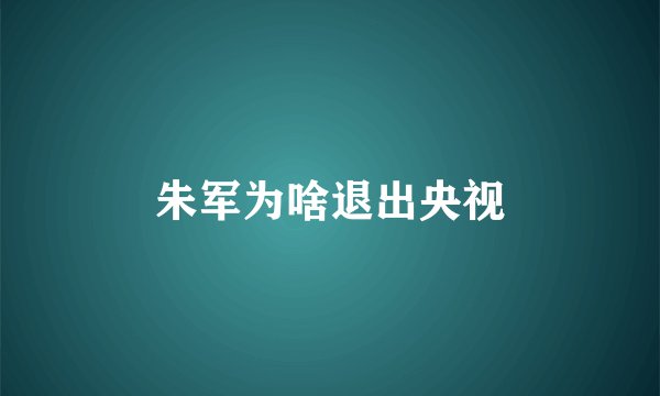 朱军为啥退出央视