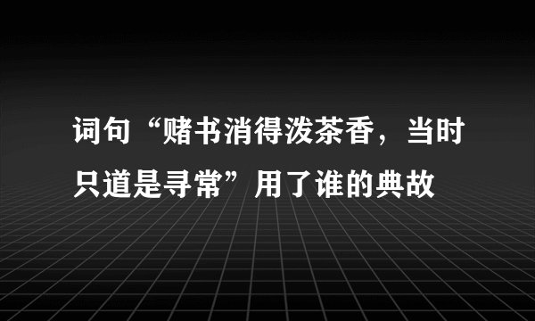 词句“赌书消得泼茶香，当时只道是寻常”用了谁的典故