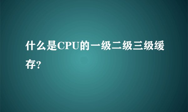 什么是CPU的一级二级三级缓存？