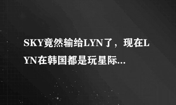 SKY竟然输给LYN了，现在LYN在韩国都是玩星际2的，怎么可能输啊！！！