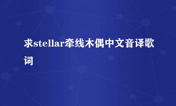 求stellar牵线木偶中文音译歌词