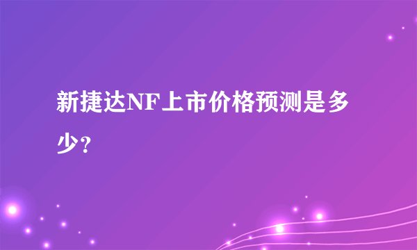 新捷达NF上市价格预测是多少？