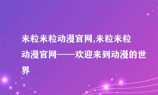 米粒米粒动漫官网,米粒米粒动漫官网——欢迎来到动漫的世界