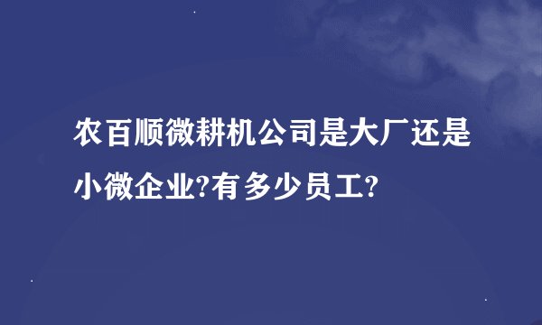 农百顺微耕机公司是大厂还是小微企业?有多少员工?