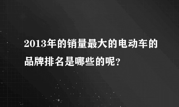 2013年的销量最大的电动车的品牌排名是哪些的呢？