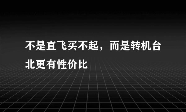 不是直飞买不起，而是转机台北更有性价比