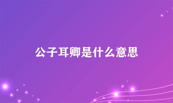 公子耳卿是什么意思