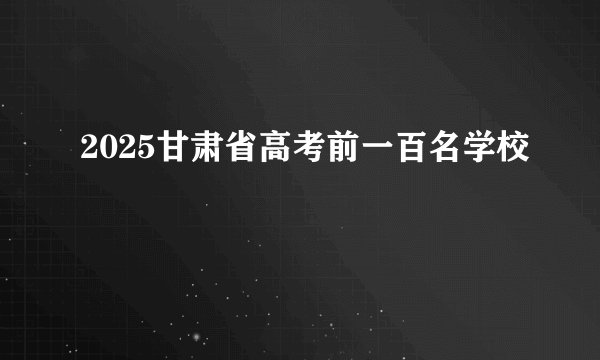 2025甘肃省高考前一百名学校