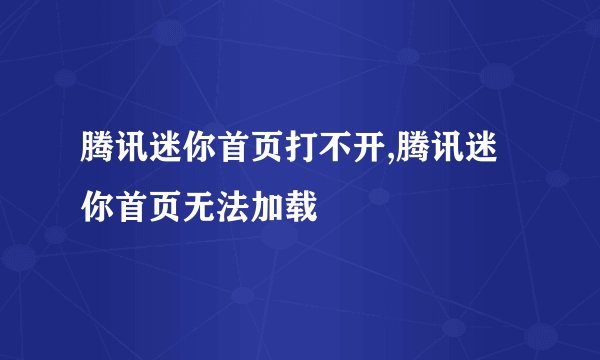 腾讯迷你首页打不开,腾讯迷你首页无法加载