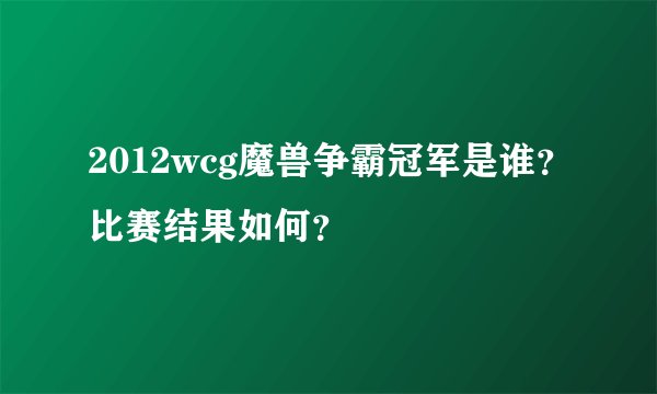2012wcg魔兽争霸冠军是谁?比赛结果如何?