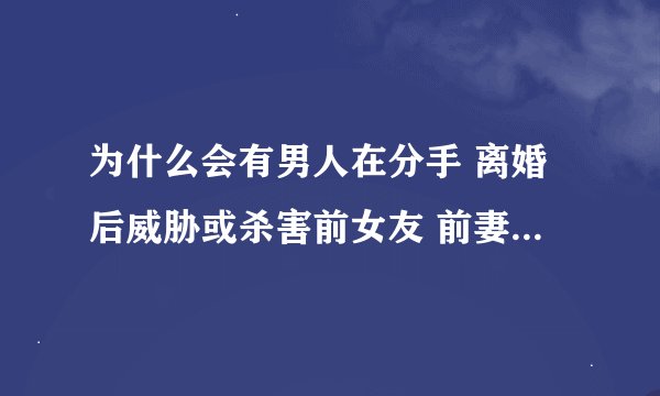 为什么会有男人在分手 离婚后威胁或杀害前女友 前妻? - 知乎