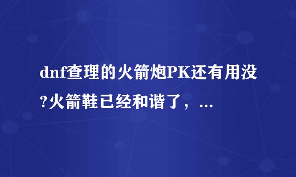 dnf查理的火箭炮PK还有用没?火箭鞋已经和谐了，希望有用的人告诉我。