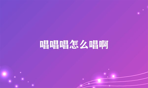 唱唱唱怎么唱啊