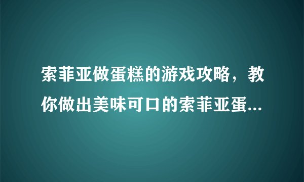 索菲亚做蛋糕的游戏攻略,教你做出美味可口的索菲亚蛋糕——游戏攻略
