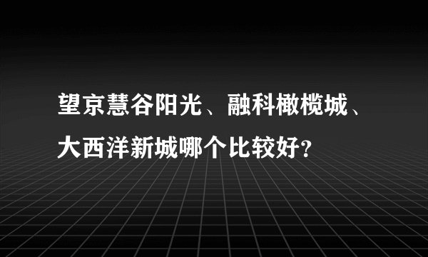 望京慧谷阳光、融科橄榄城、大西洋新城哪个比较好？