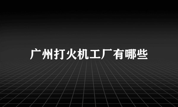 广州打火机工厂有哪些
