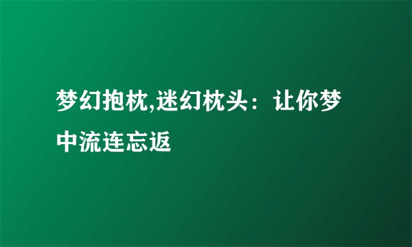 梦幻抱枕,迷幻枕头：让你梦中流连忘返
