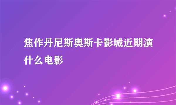 焦作丹尼斯奥斯卡影城近期演什么电影