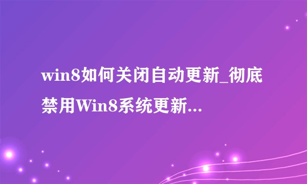 win8如何关闭自动更新_彻底禁用Win8系统更新的设置方法