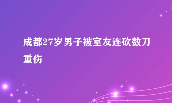 成都27岁男子被室友连砍数刀重伤