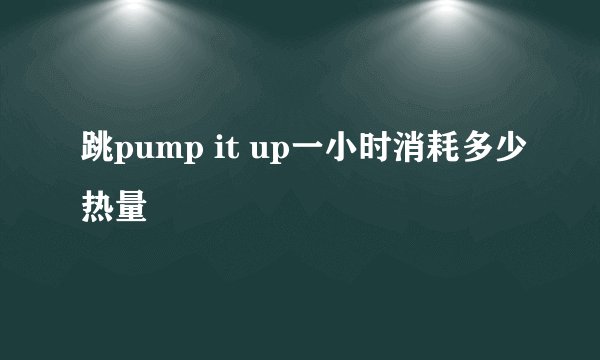 跳pump it up一小时消耗多少热量