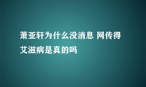 萧亚轩为什么没消息 网传得艾滋病是真的吗