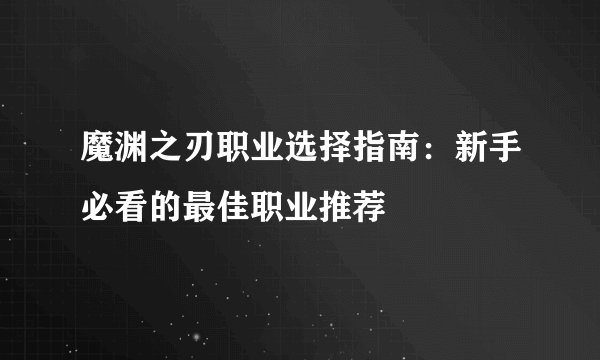 魔渊之刃职业选择指南：新手必看的最佳职业推荐
