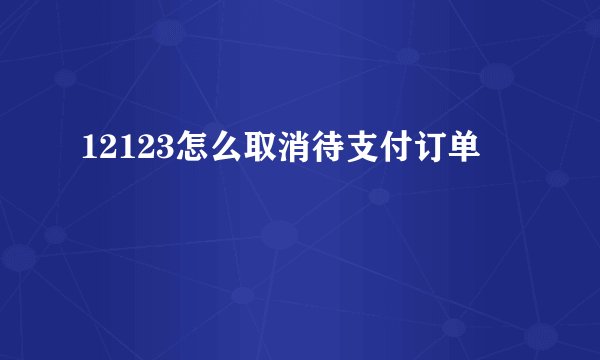 12123怎么取消待支付订单