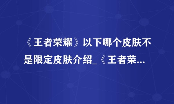 《王者荣耀》以下哪个皮肤不是限定皮肤介绍_《王者荣耀》以下哪个皮肤不是限定皮肤是什么