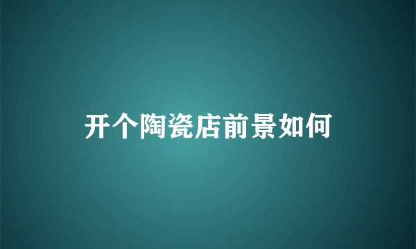 开个陶瓷店前景如何