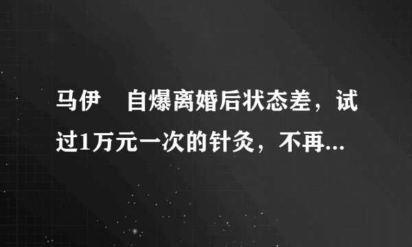 马伊琍自爆离婚后状态差，试过1万元一次的针灸，不再“装坚强”